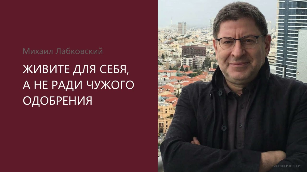 ЖИВИТЕ ДЛЯ СЕБЯ, А НЕ РАДИ ЧУЖОГО ОДОБРЕНИЯ. Михаил Лабковский
