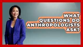 What Questions Do Anthropologists Ask? Anthropology Insights