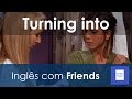 Inglês com Friends: O que significa &quot;Turning into&quot;?