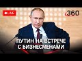 Встреча Путина с бизнесменами после начала военной спецоперации в Донбассе. Прямой эфир