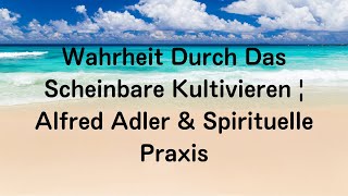 Wahrheit Durch Das Scheinbare Kultivieren | Alfred Adler &amp; Spirituelle Praxis