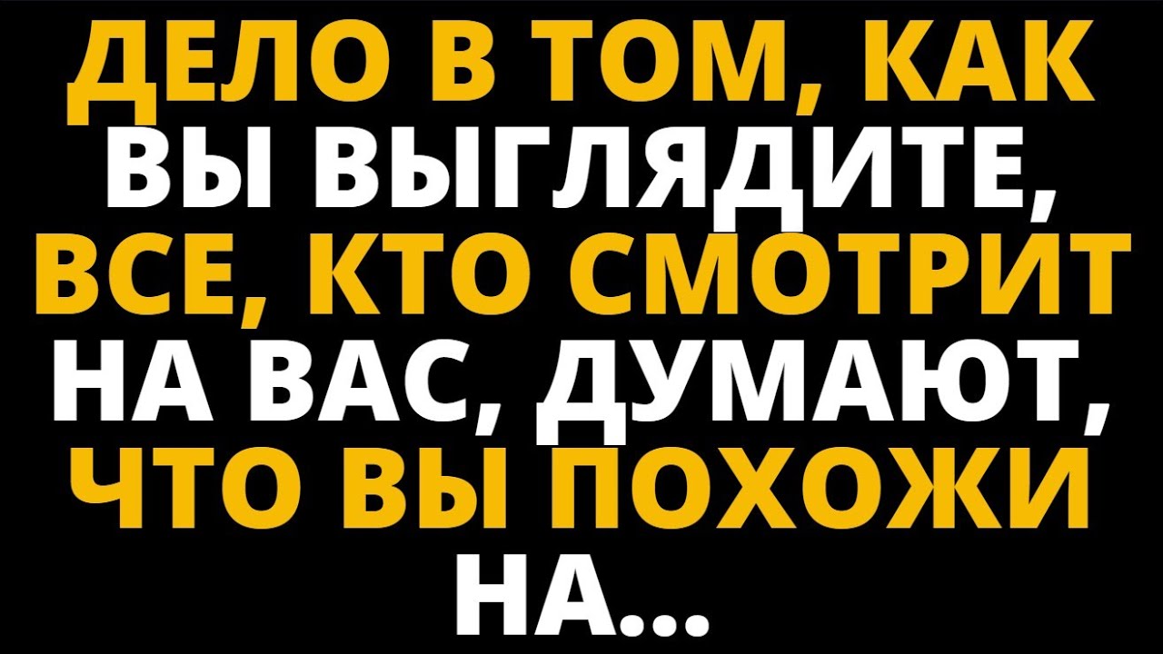 ДЕЛО В ТОМ, КАК ВЫ ВЫГЛЯДИТЕ, ВСЕ, КТО СМОТРИТ НА ВАС, ДУМАЮТ, ЧТО ВЫ ПОХОЖИ НА