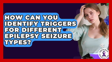 How Can You Identify Triggers For Different Epilepsy Seizure Types? - Epilepsy Wellness Hub