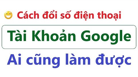 Cách đổi số điện thoại xác minh tài khoản Google | người dùng nên kiểm tra và làm ngay điều này