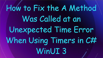 How to Fix the A Method Was Called at an Unexpected Time Error When Using Timers in C# WinUI 3