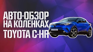 АВТО-ОБЗОР НА КОЛЕНКАХ  | TOYOTA C-HR |