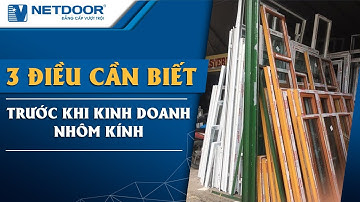 3 Điều Cần Biết Trước Khi Kinh Doanh Nhôm Kính Nhiều Anh Em Chưa Biết