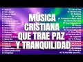 MÚSICA CRISTIANA QUE TRAE PAZ Y TRANQUILIDAD 2023   GRANDES ÉXITOS DE ALABANZA Y ADORIACÓN