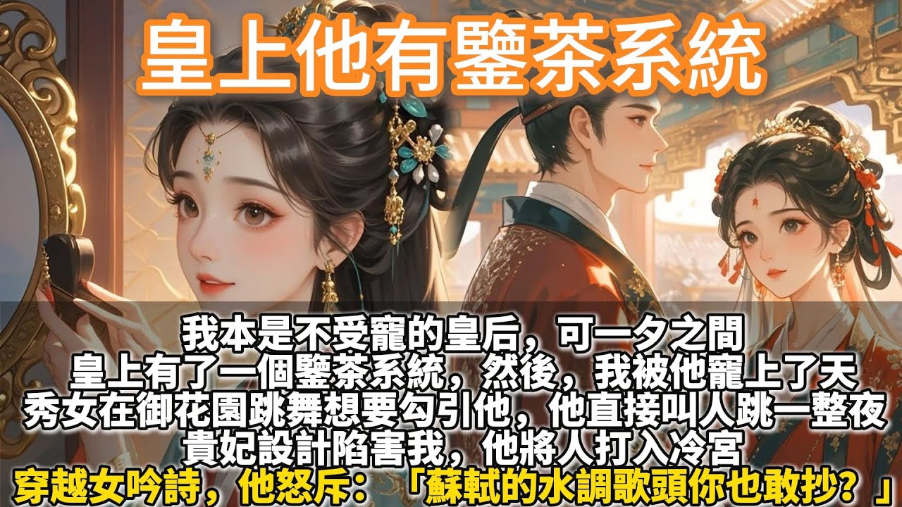 完結可愛小甜文：皇上他有鑒茶系統。我本是不受寵的皇后。 可一夕之間，皇上有了一個鑒茶系統。 然後，我被他寵上了天。 秀女在御花園跳舞想要勾引他，他直接叫人跳了一整夜。貴妃設計陷害我，他將人打入冷宮。