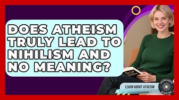 Does Atheism Truly Lead To Nihilism And No Meaning? - Learn About Atheism
