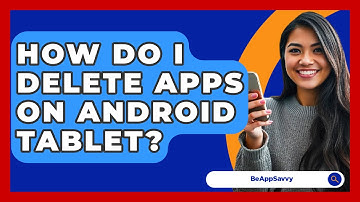 How Do I Delete Apps On Android Tablet? - Be App Savvy
