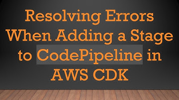 Resolving Errors When Adding a Stage to CodePipeline in AWS CDK