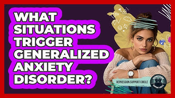 What Situations Trigger Generalized Anxiety Disorder? - Depression Support Circle
