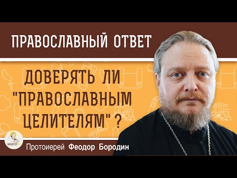 Доверять ли "ПРАВОСЛАВНЫМ ЦЕЛИТЕЛЯМ" ?  Протоиерей Феодор Бородин