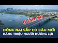 Hàng triệu người dân ĐỒNG NAI sắp hưởng lợi từ cây cầu 6 LÀN XE này? | CafeLand