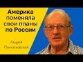 АНДРЕЙ ПИОНТКОВСКИЙ - Америка поменяла свои планы по России