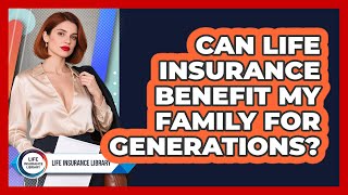 Can Life Insurance Benefit My Family For Generations? - Life Insurance Library