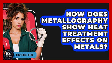 How Does Metallography Show Heat Treatment Effects On Metals? - How Things Break