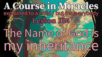Lesson 184: The Name of God is my inheritance. ACIM explained to a child (but for everybody)