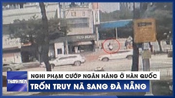 Bắt nghi phạm cướp ngân hàng ở Hàn Quốc, trốn truy nã sang Đà Nẵng