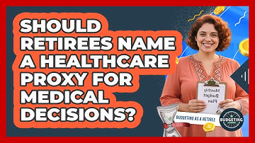 Should Retirees Name A Healthcare Proxy For Medical Decisions? - Budgeting as a Retiree