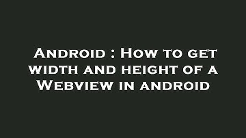 Android : How to get width and height of a Webview in android