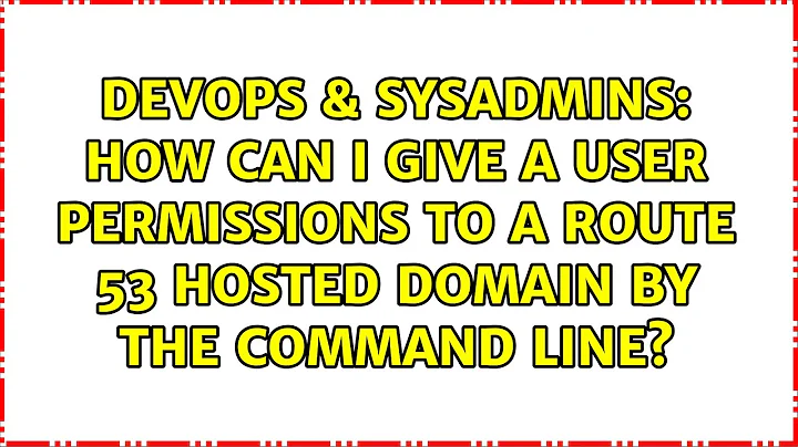 How can I give a user permissions to a Route 53 hosted domain by the command line?