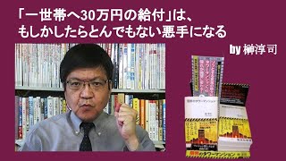 「一世帯へ30万円の給付」は、もしかしたらとんでもない失策になる　by榊淳司