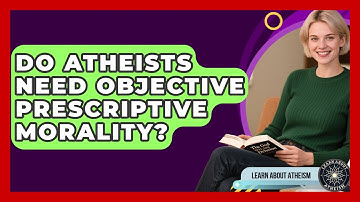 Do Atheists Need Objective Prescriptive Morality? - Learn About Atheism