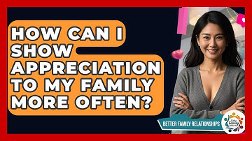 How Can I Show Appreciation To My Family More Often? - Better Family Relationships