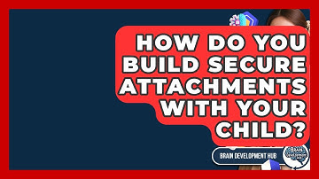 How Do You Build Secure Attachments With Your Child? - Brain Development Hub