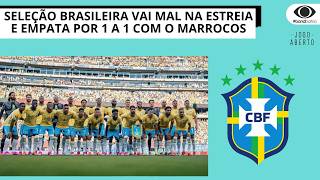 SELEÇÃO BRASILEIRA VAI MAL NA ESTREIA E FICA NO EMPATE COM O MARROCOS | JOGO ABERTO BA
