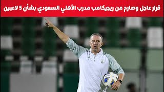 قرار عاجل وصارم من ريجيكامب مدرب الأهلي السعودي بشأن 5 من لاعبي الفريق