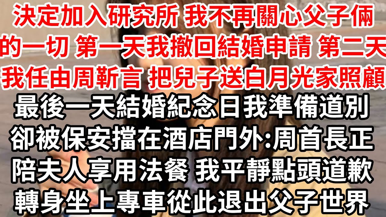 決定加入研究所我不再關心父子倆的一切，第一天我撤回結婚申請，第二天我任由周靳言把兒子送白月光家照顧，最後一天結婚紀念日我準備道別，卻被保安擋在酒店門外:周首長正陪夫人享用法餐，我平靜點頭道歉