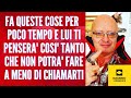 FA QUESTE COSE per  POCO TEMPO E LUI TI PENSERA' COSI' TANTO CHE NON POTRA' FARE A MENO DI CHIAMARTI