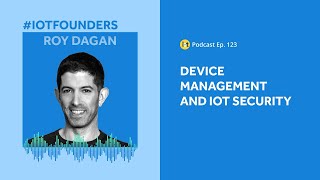 Device Management and IoT Security Challenges | IoT For All Podcast E123 | SecuriThings’ Roy Dagan