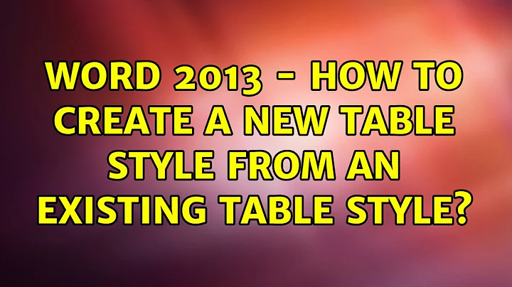 Word 2013 - How to create a new table style from an existing table style? (2 Solutions!!)