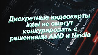 Дискретные видеокарты Intel не смогут конкурировать с решениями AMD и Nvidia