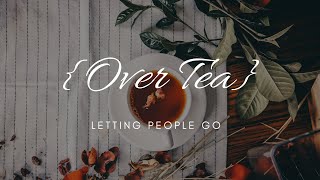 Letting People Go || Over Tea