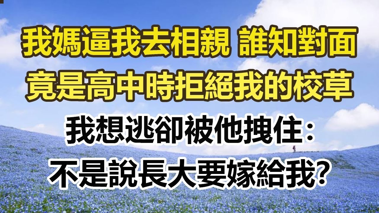 我媽逼我去相親 誰知對面，竟是高中時拒絕我的校草，我想逃卻被他拽住：，不是說長大要嫁給我？#幸福敲門 #為人處世 #生活經驗 #情感故事