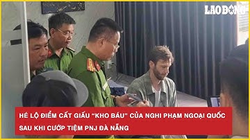 Thời sự nóng: Hé lộ điểm cất giấu “kho báu” của nghi phạm ngoại quốc sau khi cướp tiệm PNJ Đà Nẵng