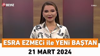 Esra Ezmeci ile Yeni Baştan 21 Mart 2024