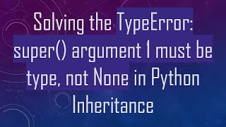Solving the TypeError: super() argument 1 must be type, not None in Python Inheritance