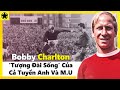 Bobby Charlton - “Tượng Đài Sống” Của Cả Tuyển Anh Và M.U