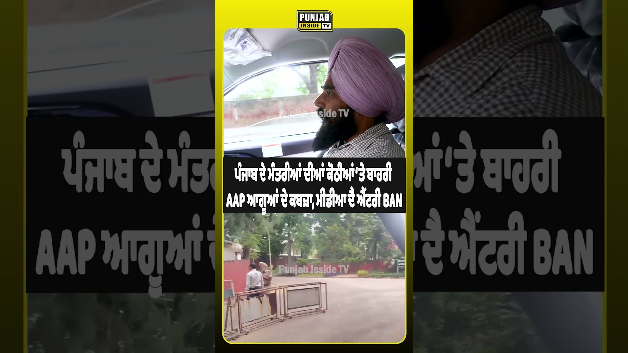 ਪੰਜਾਬ ਦੇ ਮੰਤਰੀਆਂ ਦੀਆਂ ਕੋਠੀਆਂ ‘ਤੇ ਬਾਹਰੀ AAP ਆਗੂਆਂ ਦੇ ਕਬਜ਼ਾ, ਮੀਡੀਆ ਦੈ ਐਂਟਰੀ BAN