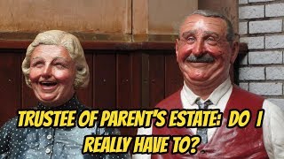 TRUSTEE OF PARENTS ESTATE: DO I REALLY HAVE TO?