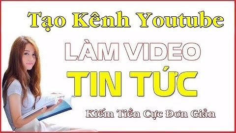 HƯỚNG DẪN LÀM KÊNH YOUTUBE VỀ TIN TỨC - CÁCH LÀM VIDEO TIN TỨC KIẾM TIỀN TỪ YOUTUBE