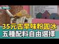 沁涼一夏｜消暑！ 35元古早味粉圓冰 五種配料自由選擇