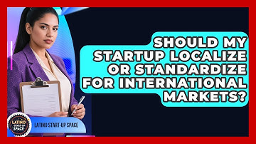 Should My Startup Localize Or Standardize For International Markets? - Latino Start Up Space