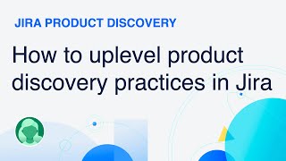 How to uplevel your product discovery practice with Jira Product Discovery | Atlassian